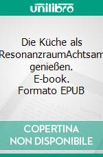 Die Küche als ResonanzraumAchtsam genießen. E-book. Formato EPUB ebook