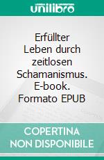 Erfüllter Leben durch zeitlosen Schamanismus. E-book. Formato EPUB ebook