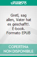 Gretl, sag allen, Vater hat es geschafft!. E-book. Formato EPUB ebook