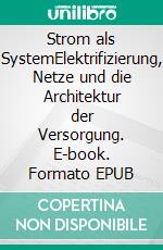Strom als SystemElektrifizierung, Netze und die Architektur der Versorgung. E-book. Formato EPUB ebook