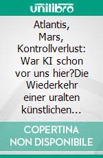 Atlantis, Mars, Kontrollverlust: War KI schon vor uns hier?Die Wiederkehr einer uralten künstlichen Intelligenz macht Menschen obsolet. E-book. Formato EPUB ebook