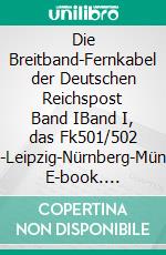 Die Breitband-Fernkabel der Deutschen Reichspost Band IBand I, das Fk501/502 Berlin-Leipzig-Nürnberg-München. E-book. Formato EPUB ebook
