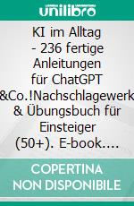 KI im Alltag - 236 fertige Anleitungen für ChatGPT &Co.!Nachschlagewerk & Übungsbuch für Einsteiger (50+). E-book. Formato EPUB ebook