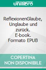 ReflexionenGlaube, Unglaube und zurück. E-book. Formato EPUB ebook