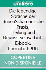 Die lebendige Sprache der RunenSchamanische Praxis, Heilung und Bewusstseinsarbeit. E-book. Formato EPUB ebook