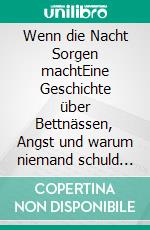 Wenn die Nacht Sorgen machtEine Geschichte über Bettnässen, Angst und warum niemand schuld ist. E-book. Formato EPUB ebook
