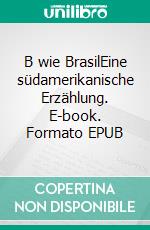B wie BrasilEine südamerikanische Erzählung. E-book. Formato EPUB ebook