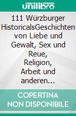 111 Würzburger HistoricalsGeschichten von Liebe und Gewalt, Sex und Reue, Religion, Arbeit und anderen Alltäglichkeiten aus 1300 Jahren Würzburg. E-book. Formato EPUB ebook