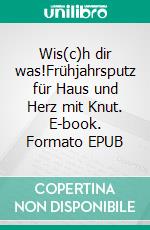 Wis(c)h dir was!Frühjahrsputz für Haus und Herz mit Knut. E-book. Formato EPUB ebook