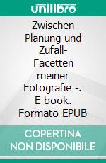 Zwischen Planung und Zufall- Facetten meiner Fotografie -. E-book. Formato EPUB ebook