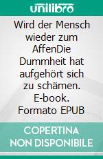 Wird der Mensch wieder zum AffenDie Dummheit hat aufgehört sich zu schämen. E-book. Formato EPUB ebook