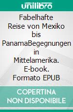 Fabelhafte Reise von Mexiko bis PanamaBegegnungen in Mittelamerika. E-book. Formato EPUB ebook