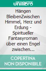 Hängen BleibenZwischen Himmel, Herz und Erdung - Spiritueller Fantasyroman über einen Engel zwischen Pflicht und Glück. E-book. Formato EPUB ebook