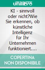 KI - sinnvoll oder nicht?Wie Sie erkennen, ob künstliche Intelligenz für Ihr Unternehmen funktioniert. E-book. Formato EPUB ebook
