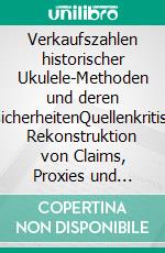 Verkaufszahlen historischer Ukulele-Methoden und deren UnsicherheitenQuellenkritische Rekonstruktion von Claims, Proxies und Bandbreiten (1906 bis 1932). E-book. Formato EPUB ebook