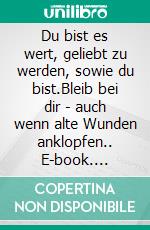 Du bist es wert, geliebt zu werden, sowie du bist.Bleib bei dir - auch wenn alte Wunden anklopfen.. E-book. Formato EPUB ebook