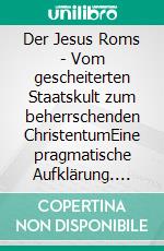 Der Jesus Roms - Vom gescheiterten Staatskult zum beherrschenden ChristentumEine pragmatische Aufklärung. E-book. Formato EPUB ebook
