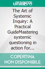 The Art of Systemic Inquiry: A Practical GuideMastering systemic questioning in action for effective systemic coaching and systemic therapy. Insights into systems thinking for practical application.. E-book. Formato EPUB ebook