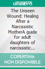 The Unseen Wound: Healing After a Narcissistic MotherA guide for adult daughters of narcissistic mothers to reclaim their self-worth, set boundaries, and build a fulfilling life.. E-book. Formato EPUB ebook