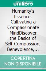 Humanity's Essence: Cultivating a Compassionate MindDiscover the Basics of Self-Compassion, Benevolence, and Humanity Redefined in Everyday Life and Times of Fear.. E-book. Formato EPUB ebook
