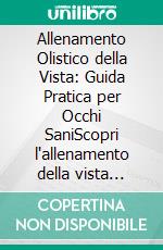 Allenamento Olistico della Vista: Guida Pratica per Occhi SaniScopri l'allenamento della vista nella vita quotidiana, tecniche mirate per la miopia e strategie per allenare gli occhi al benessere.. E-book. Formato EPUB ebook