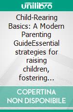 Child-Rearing Basics: A Modern Parenting GuideEssential strategies for raising children, fostering child education, and developing resilient children from toddler parenting onward.. E-book. Formato EPUB ebook