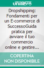 Dropshipping: Fondamenti per un E-commerce di SuccessoGuida pratica per avviare il tuo commercio online e gestire la tua e-commerce startup nel mondo del drop shipping.. E-book. Formato EPUB ebook