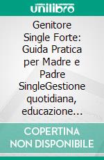 Genitore Single Forte: Guida Pratica per Madre e Padre SingleGestione quotidiana, educazione bambini e benessere: Un manuale per affrontare le sfide dell'essere un genitore single.. E-book. Formato EPUB ebook