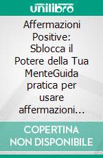 Affermazioni Positive: Sblocca il Potere della Tua MenteGuida pratica per usare affermazioni positive potenti, migliorare il benessere e manifestare il successo nella vita quotidiana.. E-book. Formato EPUB ebook