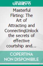 Masterful Flirting: The Art of Attracting and ConnectingUnlock the secrets of effective courtship and successful dating with proven strategies for communication, confidence, and genuine connection.. E-book. Formato EPUB ebook
