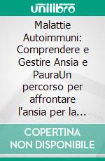 Malattie Autoimmuni: Comprendere e Gestire Ansia e PauraUn percorso per affrontare l'ansia per la salute e la paura delle malattie, rafforzando corpo e mente per una vita serena.. E-book. Formato EPUB ebook