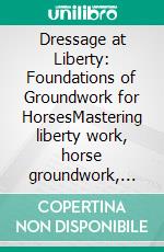Dressage at Liberty: Foundations of Groundwork for HorsesMastering liberty work, horse groundwork, and pole work for a deeper connection and advanced free schooling.. E-book. Formato EPUB ebook