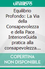 Equilibrio Profondo: La Via della Consapevolezza e della Pace InterioreGuida pratica alla consapevolezza di sé e all'armonia interiore attraverso la mindfulness in pratica per una vita serena.. E-book. Formato EPUB ebook