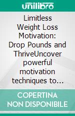 Limitless Weight Loss Motivation: Drop Pounds and ThriveUncover powerful motivation techniques to lose weight without losing focus, eat right, and optimize metabolism for lasting success.. E-book. Formato EPUB ebook