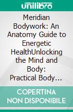 Meridian Bodywork: An Anatomy Guide to Energetic HealthUnlocking the Mind and Body: Practical Body Therapy for Body Structure, Form, and Shape. E-book. Formato EPUB ebook