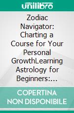 Zodiac Navigator: Charting a Course for Your Personal GrowthLearning Astrology for Beginners: Understanding Your Birth Chart and the Zodiac for Personal Growth.. E-book. Formato EPUB ebook