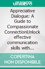 Appreciative Dialogue: A Guide to Compassionate ConnectionUnlock effective communication skills with appreciative communication training for lasting relationship help and deeper emotional connection.. E-book. Formato EPUB ebook
