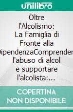 Oltre l'Alcolismo: La Famiglia di Fronte alla DipendenzaComprendere l'abuso di alcol e supportare l'alcolista: strategie pratiche per la famiglia colpita dalla dipendenza.. E-book. Formato EPUB ebook