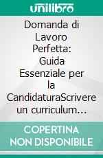 Domanda di Lavoro Perfetta: Guida Essenziale per la CandidaturaScrivere un curriculum vitae efficace e prepararsi al colloquio di lavoro per massimizzare le possibilità di successo.. E-book. Formato EPUB ebook