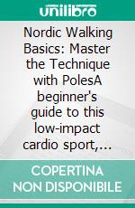 Nordic Walking Basics: Master the Technique with PolesA beginner's guide to this low-impact cardio sport, including gear essentials, training plans, and calorie burn benefits for enhanced fitness.. E-book. Formato EPUB ebook