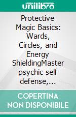 Protective Magic Basics: Wards, Circles, and Energy ShieldingMaster psychic self defense, banishing rituals, and aura cleansing with grounding techniques, amulets, and talismans.. E-book. Formato EPUB ebook