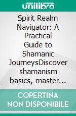 Spirit Realm Navigator: A Practical Guide to Shamanic JourneysDiscover shamanism basics, master drumming for trance, and find your spirit animal journey for safe shamanic practice.. E-book. Formato EPUB ebook