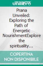 Prana Unveiled: Exploring the Path of Energetic NourishmentExplore the spirituality of energy work, pranayama breathing, and meditation practice. Address health risks and scientific critique.. E-book. Formato EPUB ebook