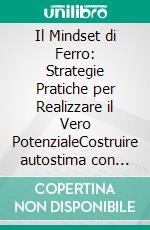 Il Mindset di Ferro: Strategie Pratiche per Realizzare il Vero PotenzialeCostruire autostima con abitudini di successo e disciplina quotidiana per la definizione degli obiettivi e la resilienza.. E-book. Formato EPUB ebook