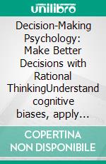 Decision-Making Psychology: Make Better Decisions with Rational ThinkingUnderstand cognitive biases, apply decision frameworks, and master ambiguity and risk with the dual process theory.. E-book. Formato EPUB ebook