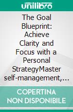 The Goal Blueprint: Achieve Clarity and Focus with a Personal StrategyMaster self-management, create goal clarity, and find focus through effective goal setting, prioritization, and SMART goals.. E-book. Formato EPUB ebook