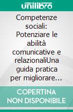 Competenze sociali: Potenziare le abilità comunicative e relazionaliUna guida pratica per migliorare l'intelligenza emotiva attraverso l'ascolto attivo e l'empatia, apprendendo l'assertività.. E-book. Formato EPUB ebook
