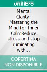 Mental Clarity: Mastering the Mind for Inner CalmReduce stress and stop ruminating with mindfulness and mental detox techniques for lasting resilience.. E-book. Formato EPUB ebook