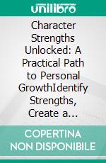 Character Strengths Unlocked: A Practical Path to Personal GrowthIdentify Strengths, Create a Strengths Profile, and Drive Personal Growth with Character Strengths and Self-Reflection in Psychology.. E-book. Formato EPUB ebook