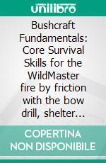 Bushcraft Fundamentals: Core Survival Skills for the WildMaster fire by friction with the bow drill, shelter building, edible plant identification, cordage making, knife skills, and tracking basics.. E-book. Formato EPUB ebook